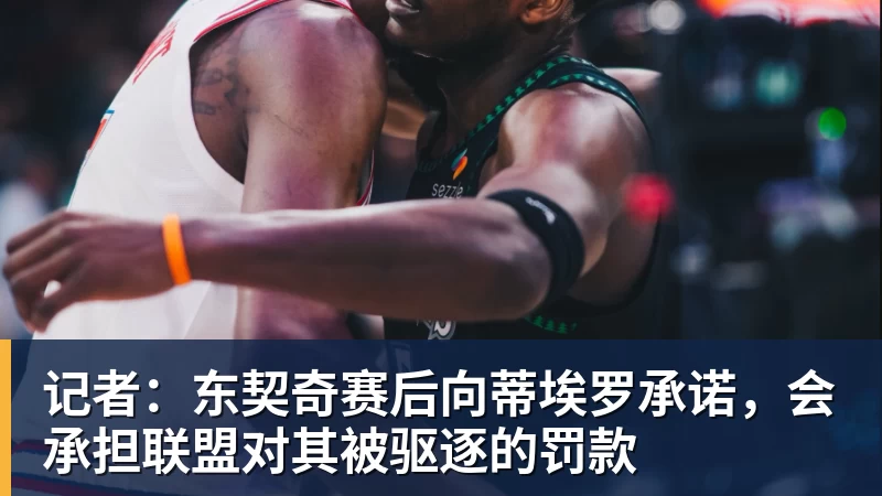 记者:东契奇赛后向蒂埃罗承诺,会承担联盟对其被驱逐的罚款