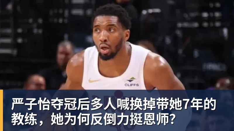 九游体育严子怡夺冠后多人喊换掉带她7年的教练，她为何反倒力挺恩师？